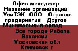 Офис-менеджер › Название организации ­ УниТЭК, ООО › Отрасль предприятия ­ Другое › Минимальный оклад ­ 17 000 - Все города Работа » Вакансии   . Московская обл.,Климовск г.